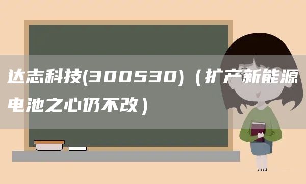 達志科技(300530)（擴產(chǎn)新能源電池之心仍不改）(圖1)
