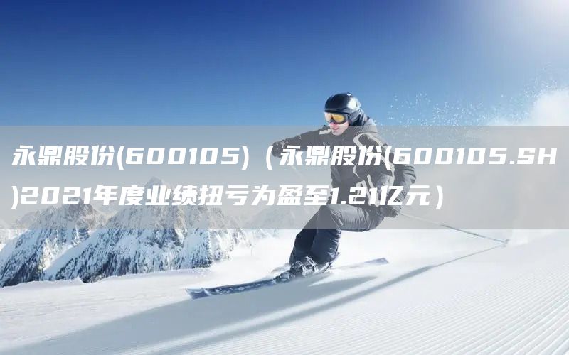 永鼎股份(600105)（永鼎股份(600105.SH)2021年度業(yè)績(jī)扭虧為盈至1.21億元）(圖1)