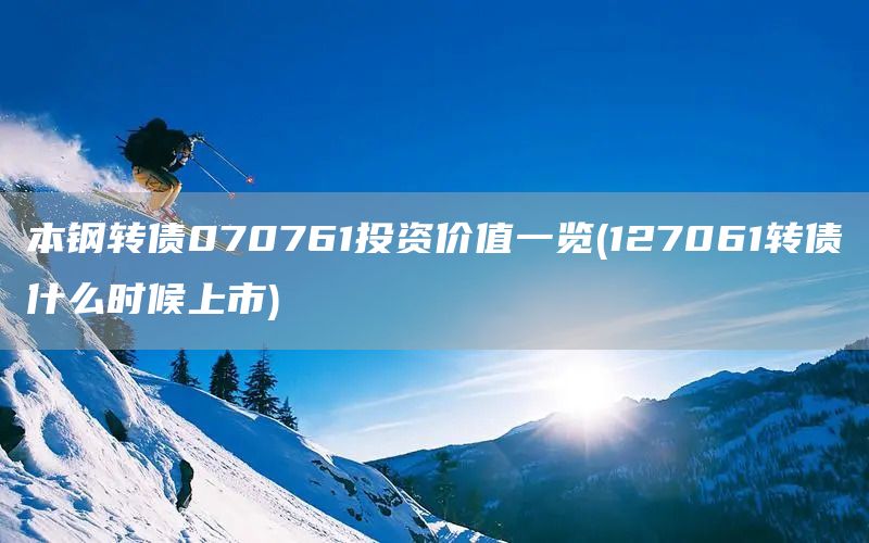 本鋼轉(zhuǎn)債070761投資價值一覽(127061轉(zhuǎn)債什么時候上市)(圖1)