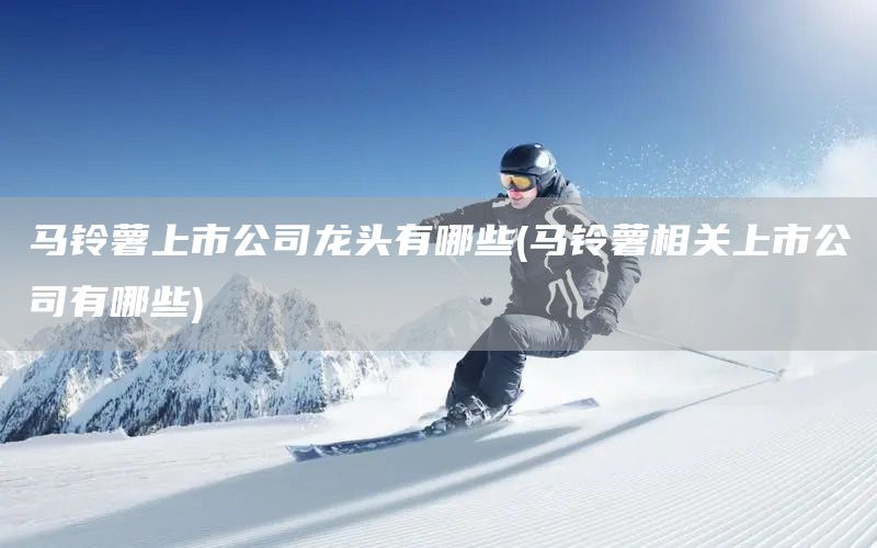 馬鈴薯上市公司龍頭有哪些(馬鈴薯相關(guān)上市公司有哪些)(圖1)