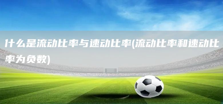 什么是流動(dòng)比率與速動(dòng)比率(流動(dòng)比率和速動(dòng)比率為負(fù)數(shù))(圖1)
