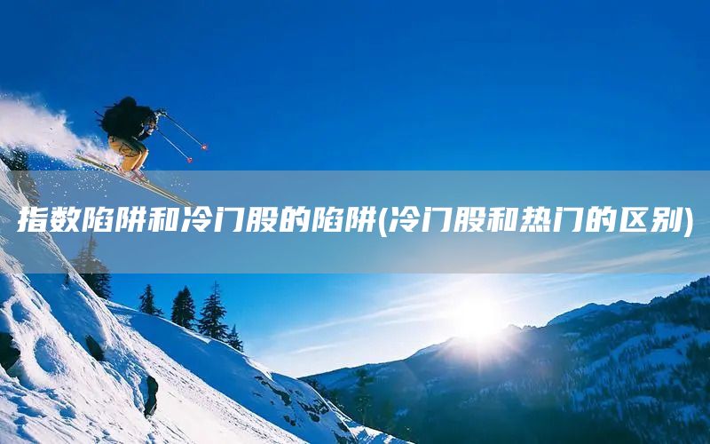指數(shù)陷阱和冷門(mén)股的陷阱(冷門(mén)股和熱門(mén)的區(qū)別)(圖1)