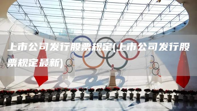 上市公司發(fā)行股票規(guī)定(上市公司發(fā)行股票規(guī)定最新)(圖1)