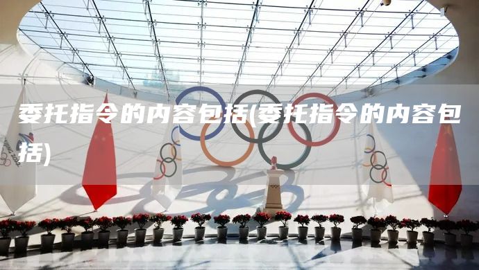 委托指令的內(nèi)容包括(委托指令的內(nèi)容包括)(圖1)