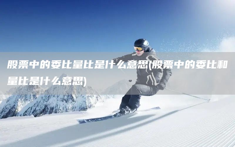股票中的委比量比是什么意思(股票中的委比和量比是什么意思)(圖1)