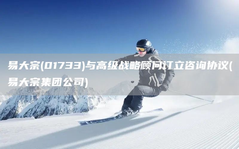 易大宗(01733)與高級(jí)戰(zhàn)略顧問訂立咨詢協(xié)議(易大宗集團(tuán)公司)(圖1)