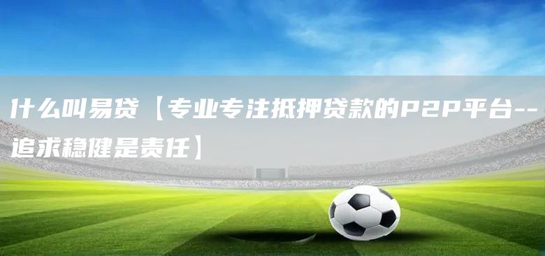 什么叫易貸【專業(yè)專注抵押貸款的P2P平臺(tái)--追求穩(wěn)健是責(zé)任】(圖1)