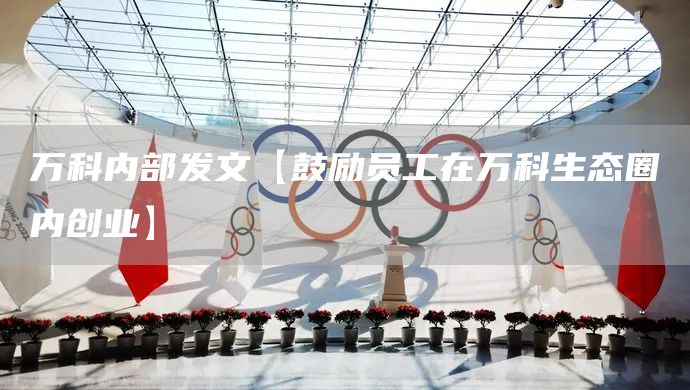 萬(wàn)科內(nèi)部發(fā)文【鼓勵(lì)員工在萬(wàn)科生態(tài)圈內(nèi)創(chuàng)業(yè)】(圖1)