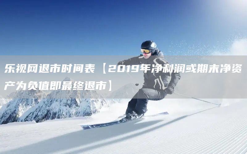 樂視網退市時間表【2019年凈利潤或期末凈資產為負值即最終退市】(圖1)